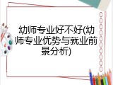 幼师专业好不好(幼师专业优势与就业前景分析)