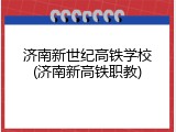 济南新世纪高铁学校(济南新高铁职教)
