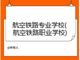 航空铁路专业学校(航空铁路职业学校)