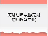 芜湖幼师专业(芜湖幼儿教育专业)