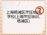 上海杨浦区烹饪培训学校(上海烹饪培训，杨浦区)