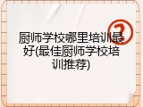 厨师学校哪里培训最好(最佳厨师学校培训推荐)