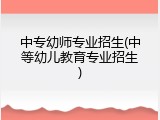 中专幼师专业招生(中等幼儿教育专业招生)