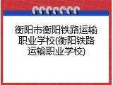 衡阳市衡阳铁路运输职业学校(衡阳铁路运输职业学校)
