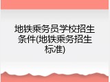 地铁乘务员学校招生条件(地铁乘务招生标准)
