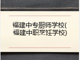 福建中专厨师学校(福建中职烹饪学校)
