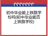 初中毕业能上铁路学校吗(初中毕业能否上铁路学校)