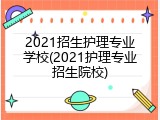 2021招生护理专业学校(2021护理专业招生院校)