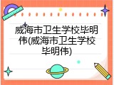 威海市卫生学校毕明伟(威海市卫生学校毕明伟)