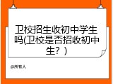 卫校招生收初中学生吗(卫校是否招收初中生？)