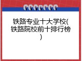铁路专业十大学校(铁路院校前十排行榜)