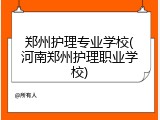 郑州护理专业学校(河南郑州护理职业学校)