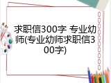 求职信300字 专业幼师(专业幼师求职信300字)
