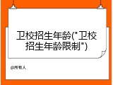 卫校招生年龄("卫校招生年龄限制")