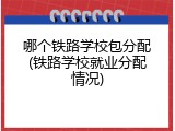 哪个铁路学校包分配(铁路学校就业分配情况)