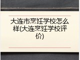 大连市烹饪学校怎么样(大连烹饪学校评价)