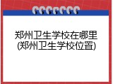 郑州卫生学校在哪里(郑州卫生学校位置)