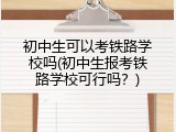 初中生可以考铁路学校吗(初中生报考铁路学校可行吗？)