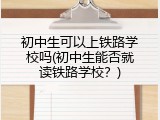 初中生可以上铁路学校吗(初中生能否就读铁路学校？)