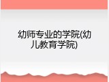幼师专业的学院(幼儿教育学院)