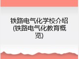 铁路电气化学校介绍(铁路电气化教育概览)