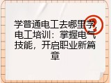 学普通电工去哪里学,电工培训：掌握电气技能，开启职业新篇章
