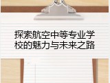 探索航空中等专业学校的魅力与未来之路