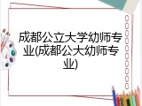 成都公立大学幼师专业(成都公大幼师专业)