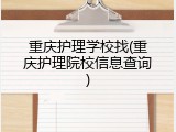 重庆护理学校找(重庆护理院校信息查询)