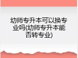 幼师专升本可以换专业吗(幼师专升本能否转专业)