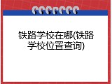 铁路学校在哪(铁路学校位置查询)
