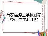 石家庄焊工学校哪家最好-学电焊工的