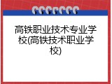 高铁职业技术专业学校(高铁技术职业学校)
