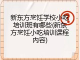 新东方烹饪学校小吃培训班有哪些(新东方烹饪小吃培训课程内容)