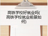 高铁学校好就业吗(高铁学校就业前景如何)