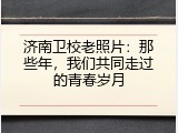 济南卫校老照片：那些年，我们共同走过的青春岁月