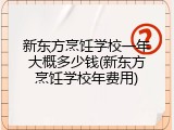 新东方烹饪学校一年大概多少钱(新东方烹饪学校年费用)