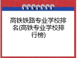 高铁铁路专业学校排名(高铁专业学校排行榜)