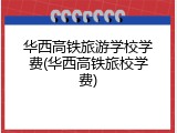 华西高铁旅游学校学费(华西高铁旅校学费)
