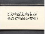 长沙师范幼师专业(长沙幼师师范专业)