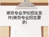 乘务专业学校招生条件(乘务专业招生要求)
