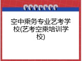 空中乘务专业艺考学校(艺考空乘培训学校)