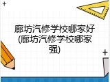 廊坊汽修学校哪家好(廊坊汽修学校哪家强)