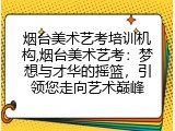 烟台美术艺考培训机构,烟台美术艺考：梦想与才华的摇篮，引领您走向艺术巅峰
