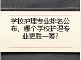学校护理专业排名公布，哪个学校护理专业更胜一筹？