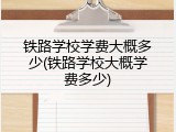 铁路学校学费大概多少(铁路学校大概学费多少)