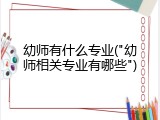 幼师有什么专业("幼师相关专业有哪些")