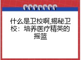 什么是卫校啊,揭秘卫校：培养医疗精英的摇篮