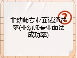 非幼师专业面试通过率(非幼师专业面试成功率)