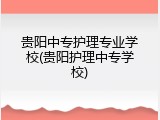 贵阳中专护理专业学校(贵阳护理中专学校)